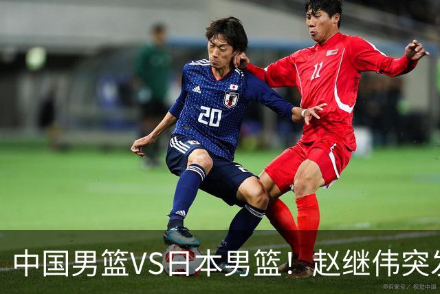 中国男篮VS日本男篮！赵继伟突发伤病，河村勇辉缺席，CCTV5+直播