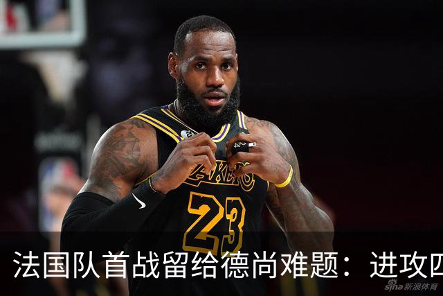法国队首战留给德尚难题：进攻四人组究竟该如何共存