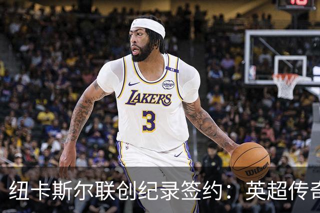 纽卡斯尔联创纪录签约：英超传奇、289球射手与本地英雄齐聚
